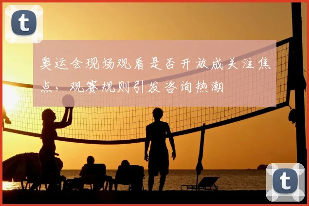 奥运会现场观看是否开放成关注焦点,观赛规则引发咨询热潮