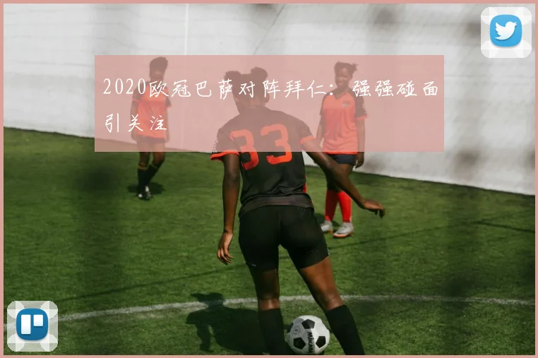 2020欧冠巴萨对阵拜仁:强强碰面引关注