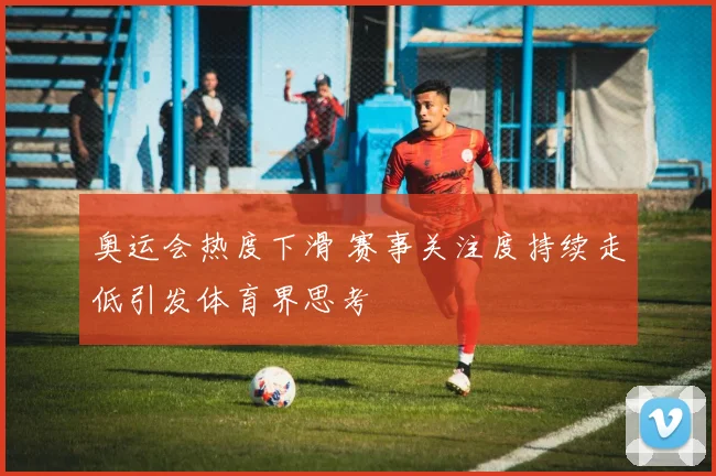 奥运会热度下滑 赛事关注度持续走低引发体育界思考