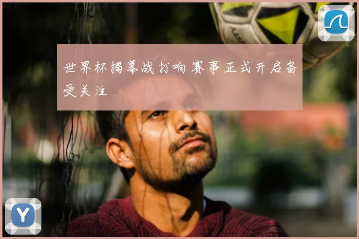 世界杯揭幕战打响 赛事正式开启备受关注