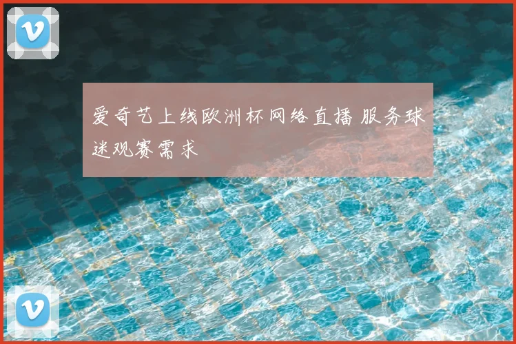 爱奇艺上线欧洲杯网络直播 服务球迷观赛需求