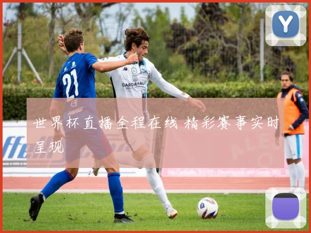 世界杯直播全程在线 精彩赛事实时呈现