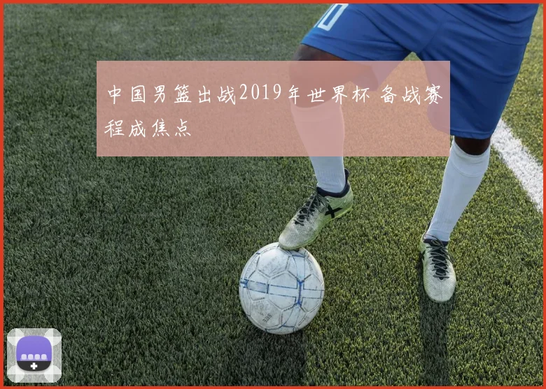 中国男篮出战2019年世界杯 备战赛程成焦点