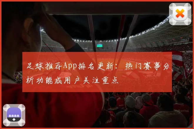 足球推荐App排名更新：热门赛事分析功能成用户关注重点