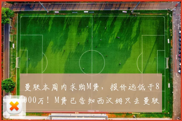 曼联本周内求购M费，报价远低于8000万！M费已告知西汉姆只去曼联