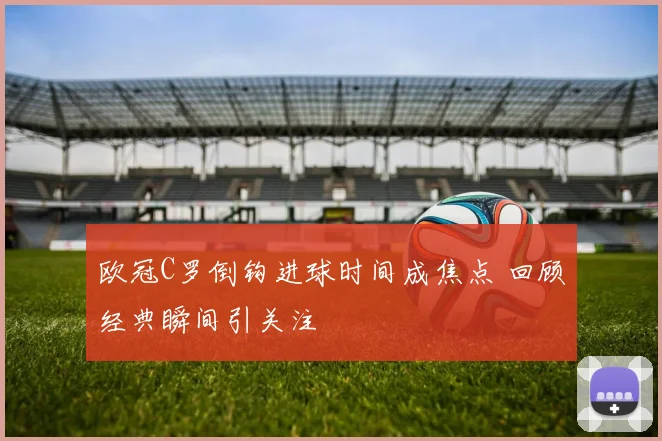 欧冠C罗倒钩进球时间成焦点 回顾经典瞬间引关注