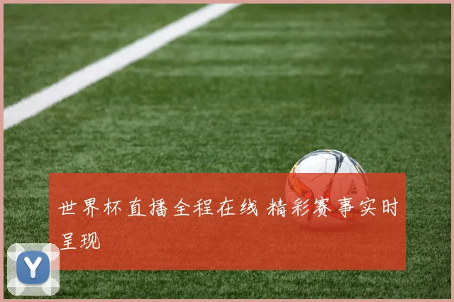 世界杯直播全程在线 精彩赛事实时呈现