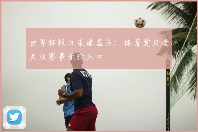 世界杯投注渠道盘点:体育爱好者关注赛事竞猜入口