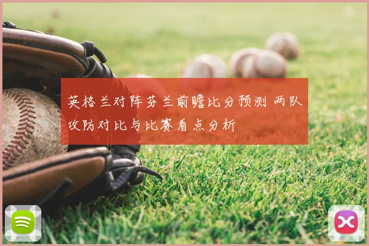 英格兰对阵芬兰前瞻比分预测 两队攻防对比与比赛看点分析