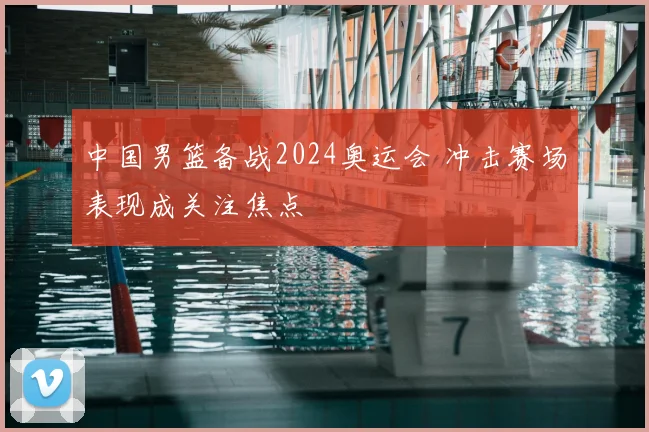 中国男篮备战2024奥运会 冲击赛场表现成关注焦点