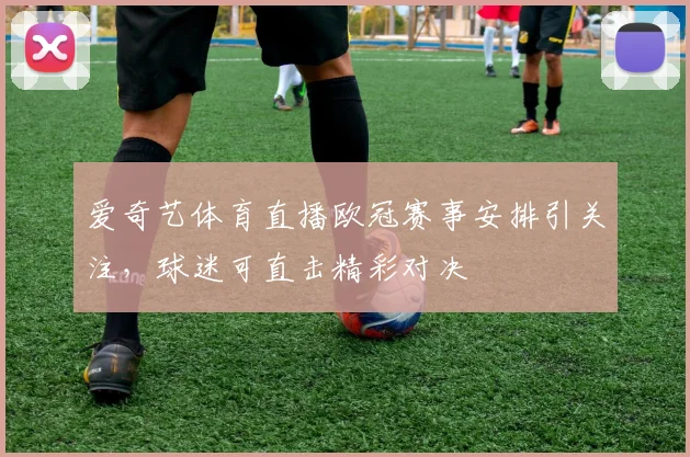 爱奇艺体育直播欧冠赛事安排引关注,球迷可直击精彩对决