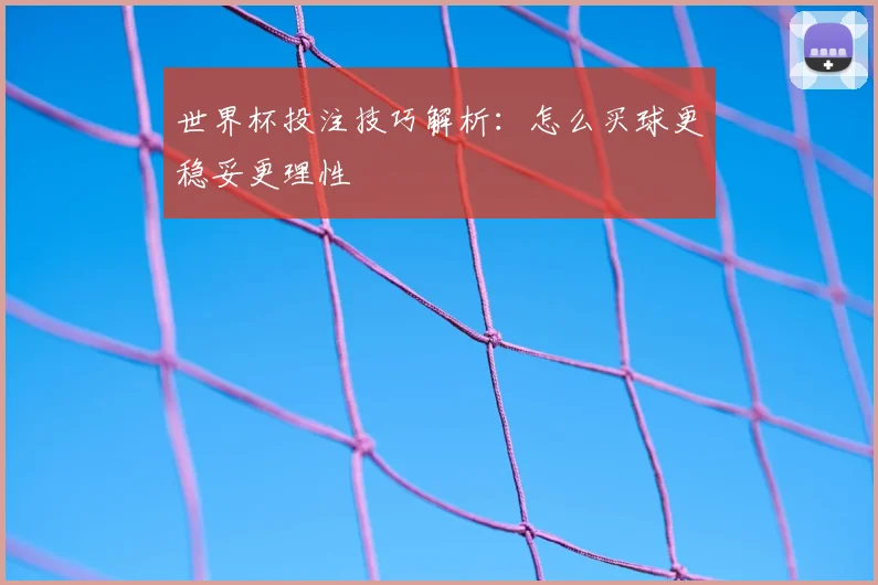 世界杯投注技巧解析:怎么买球更稳妥更理性