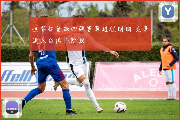 世界杯晋级四强赛事进程明朗 竞争进入白热化阶段