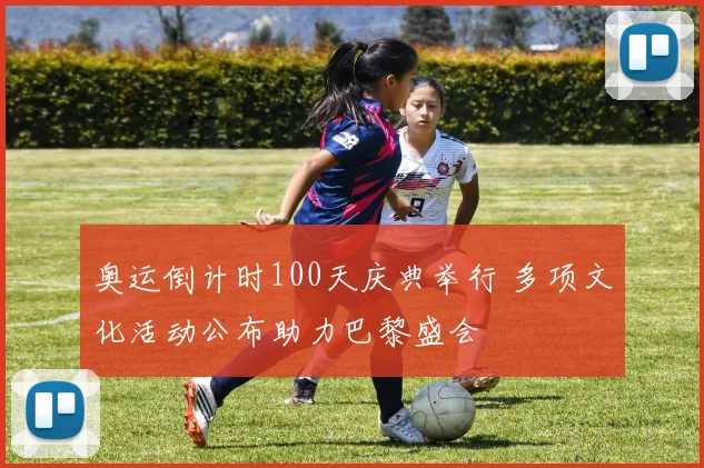奥运倒计时100天庆典举行 多项文化活动公布助力巴黎盛会