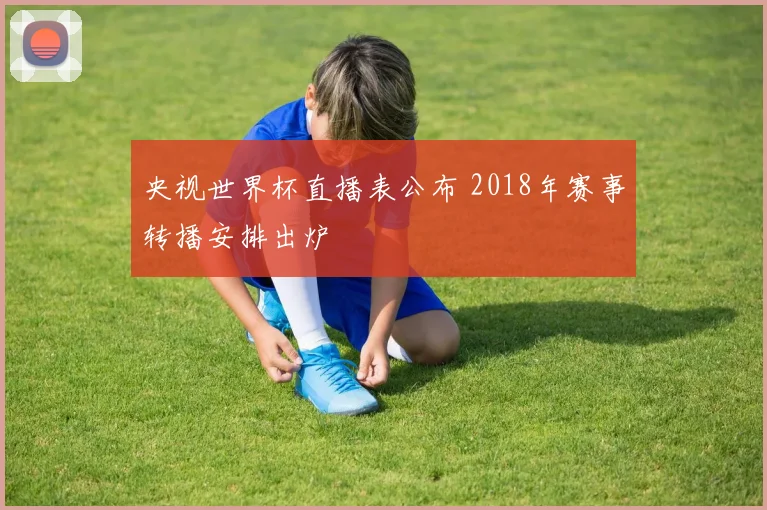 央视世界杯直播表公布 2018年赛事转播安排出炉