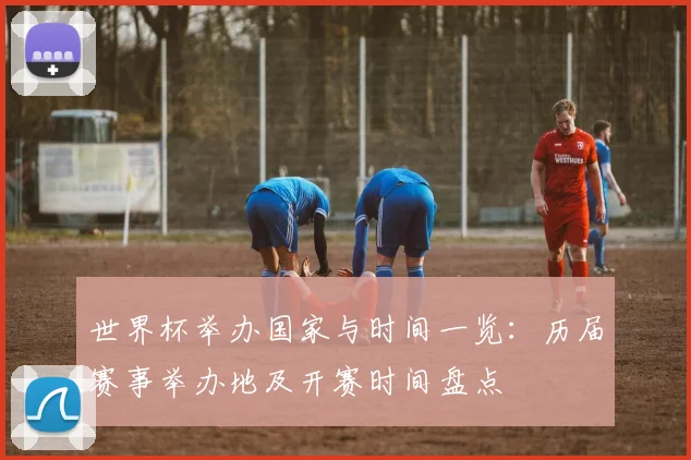 世界杯举办国家与时间一览：历届赛事举办地及开赛时间盘点