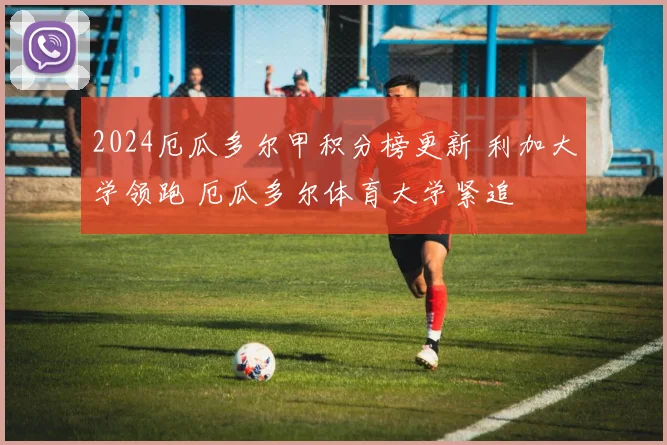 2024厄瓜多尔甲积分榜更新 利加大学领跑 厄瓜多尔体育大学紧追