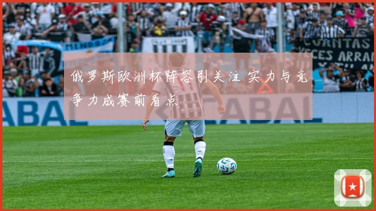 俄罗斯欧洲杯阵容引关注 实力与竞争力成赛前看点