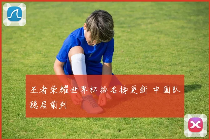 王者荣耀世界杯排名榜更新 中国队稳居前列
