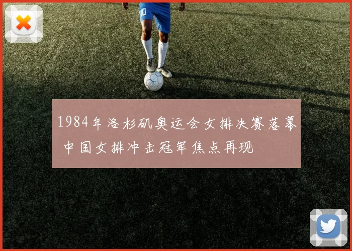 1984年洛杉矶奥运会女排决赛落幕 中国女排冲击冠军焦点再现