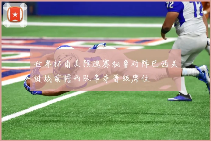 世界杯南美预选赛秘鲁对阵巴西关键战前瞻两队争夺晋级席位