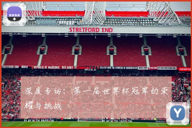 深度专访：第一届世界杯冠军的荣耀与挑战